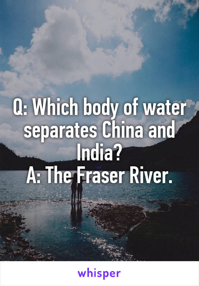 Q: Which body of water separates China and India?
A: The Fraser River.