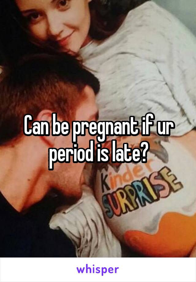 Can be pregnant if ur period is late?