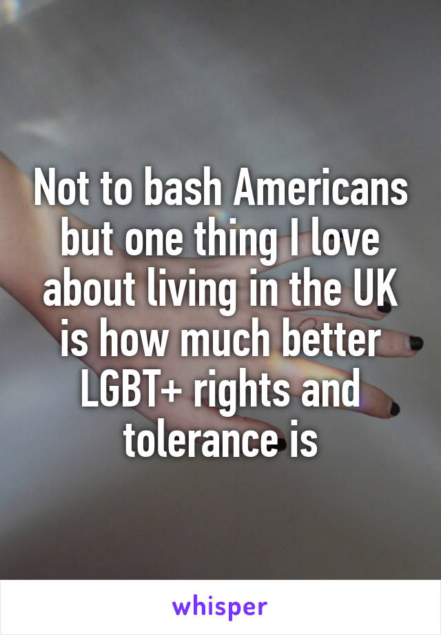 Not to bash Americans but one thing I love about living in the UK is how much better LGBT+ rights and tolerance is