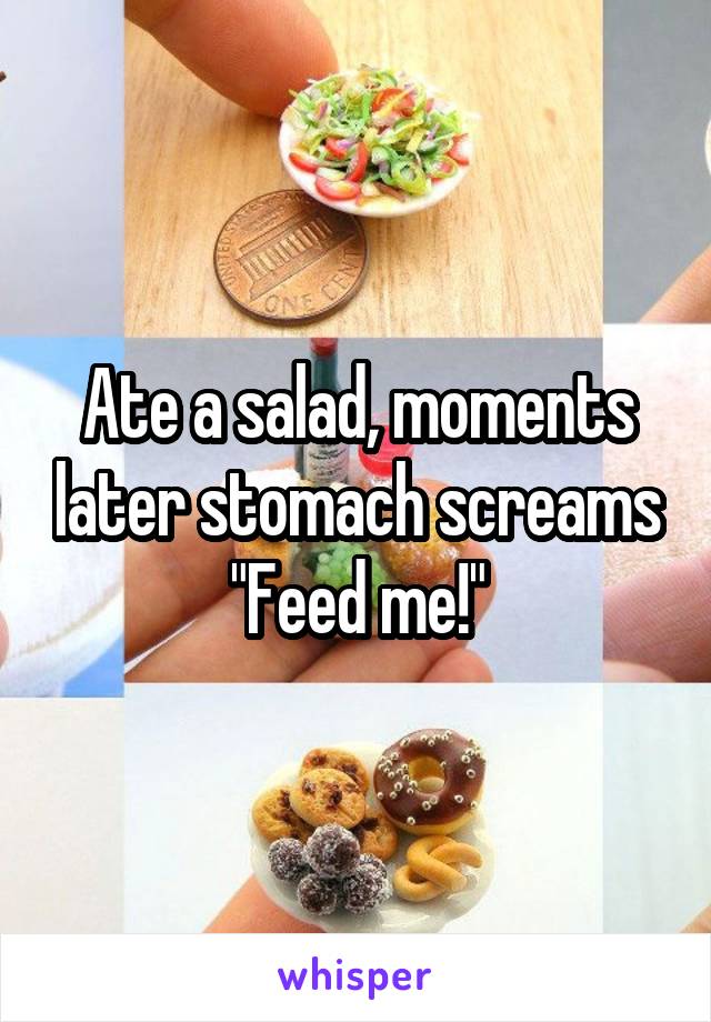 Ate a salad, moments later stomach screams "Feed me!"