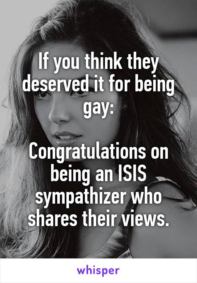 If you think they deserved it for being gay:

Congratulations on being an ISIS sympathizer who shares their views.