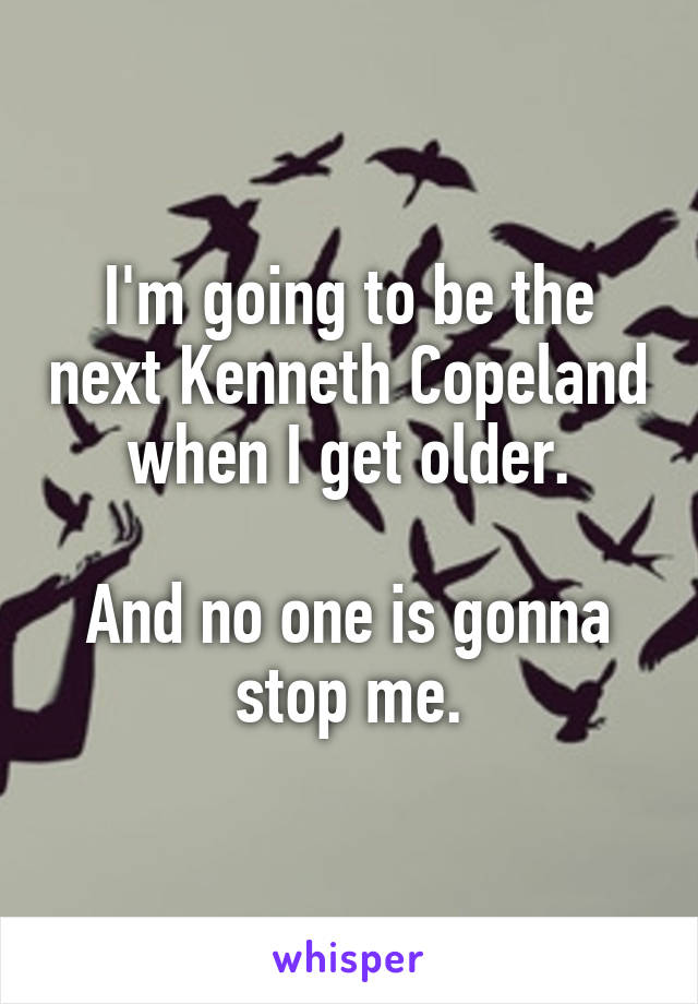 I'm going to be the next Kenneth Copeland when I get older.

And no one is gonna stop me.