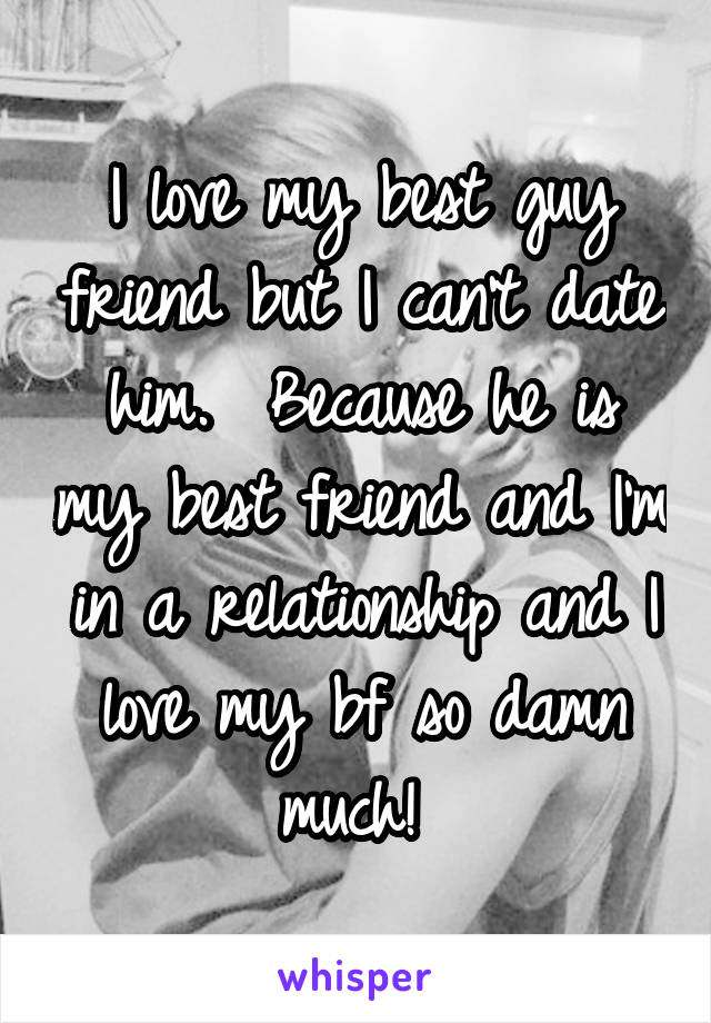 I love my best guy friend but I can't date him.  Because he is my best friend and I'm in a relationship and I love my bf so damn much! 