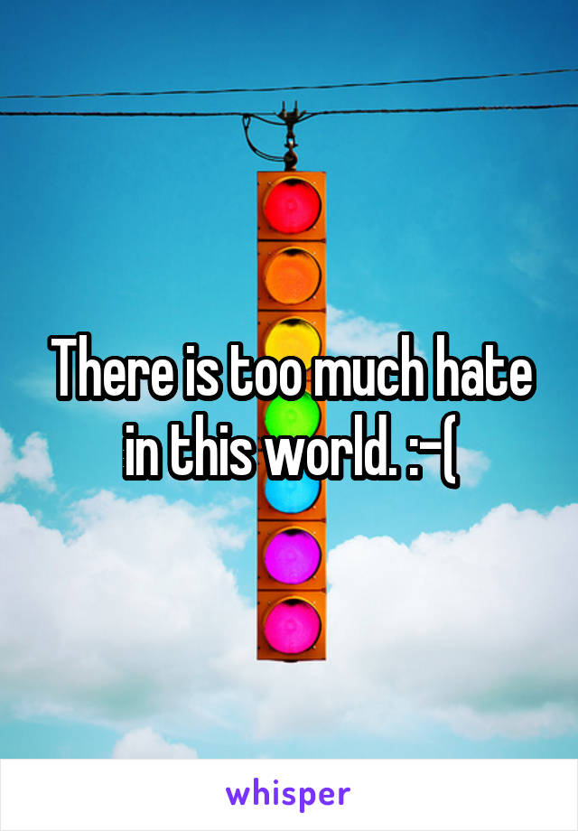 There is too much hate in this world. :-(