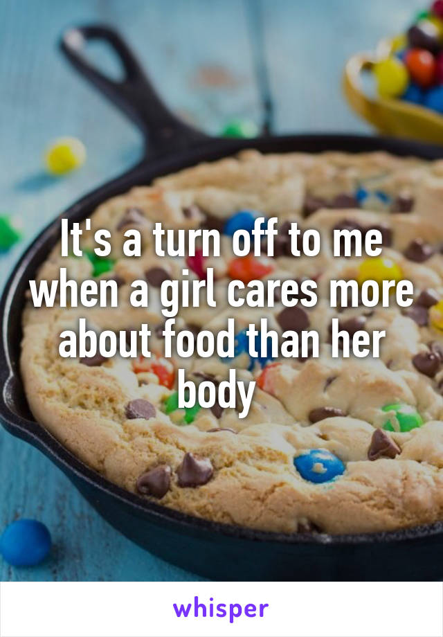 It's a turn off to me when a girl cares more about food than her body 