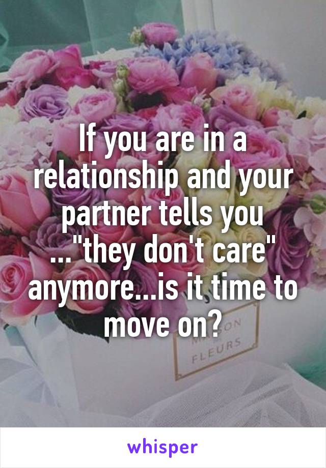 If you are in a relationship and your partner tells you ..."they don't care" anymore...is it time to move on?