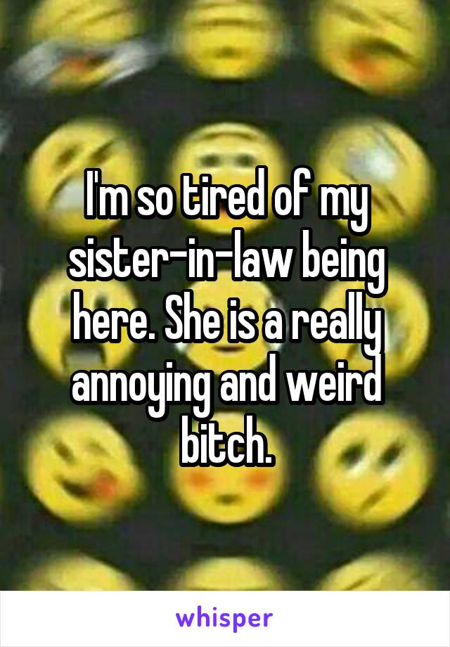 I'm so tired of my sister-in-law being here. She is a really annoying and weird bitch.