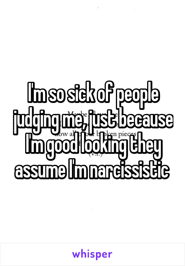 I'm so sick of people judging me, just because I'm good looking they assume I'm narcissistic 