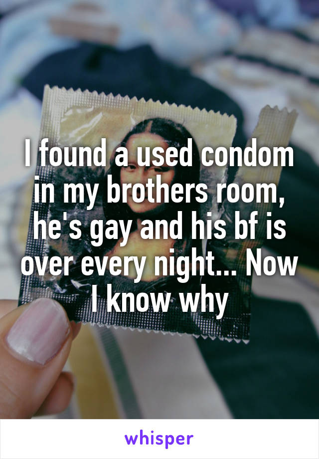 I found a used condom in my brothers room, he's gay and his bf is over every night... Now I know why