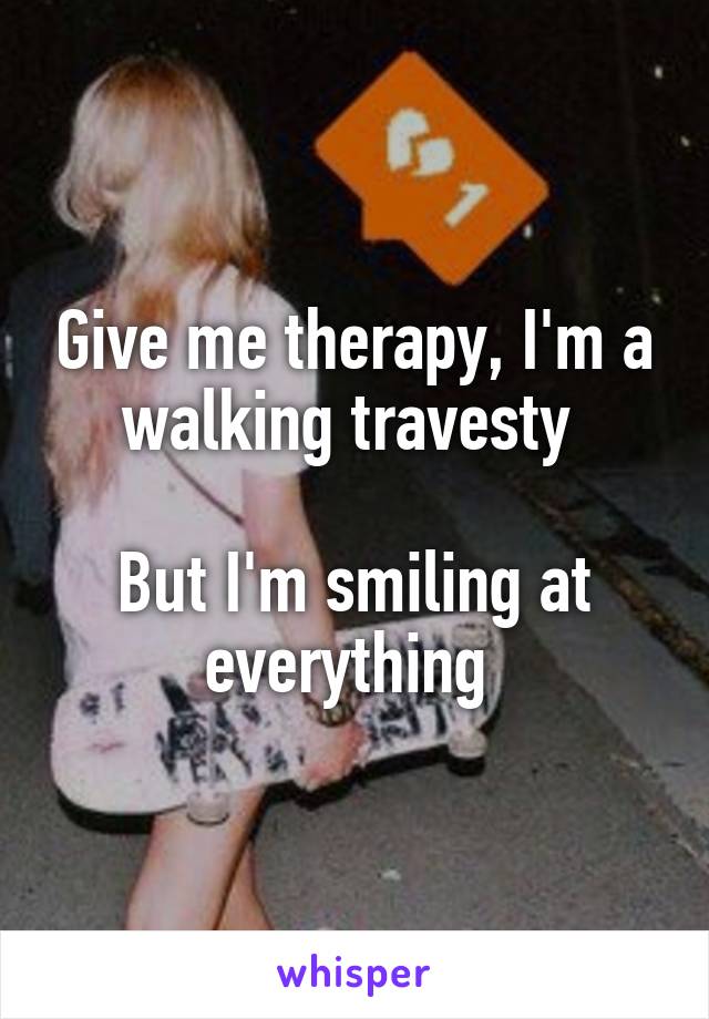 Give me therapy, I'm a walking travesty 

But I'm smiling at everything 