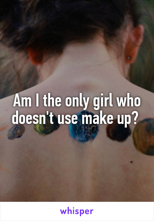 Am I the only girl who doesn't use make up? 