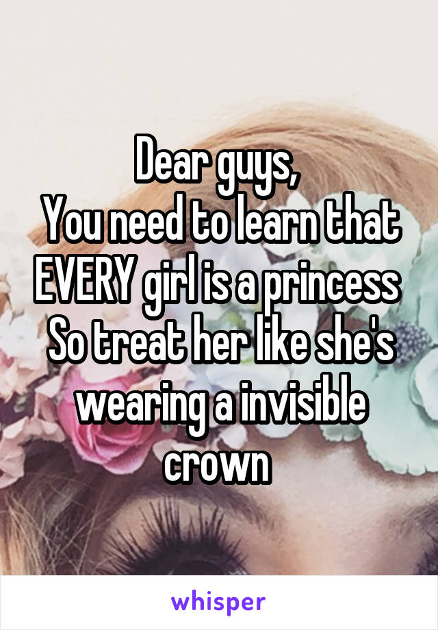 Dear guys, 
You need to learn that EVERY girl is a princess 
So treat her like she's wearing a invisible crown 