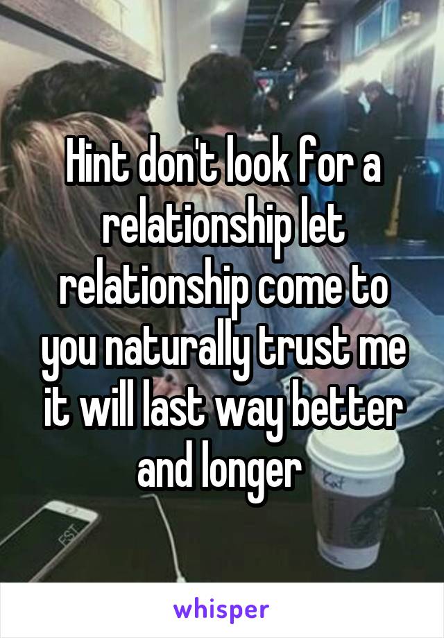 Hint don't look for a relationship let relationship come to you naturally trust me it will last way better and longer 