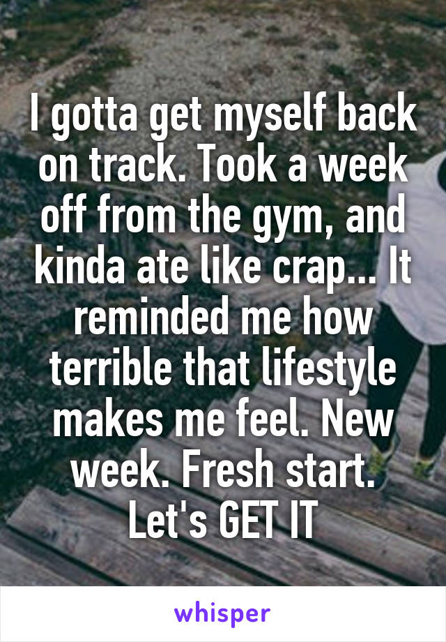 I gotta get myself back on track. Took a week off from the gym, and kinda ate like crap... It reminded me how terrible that lifestyle makes me feel. New week. Fresh start. Let's GET IT