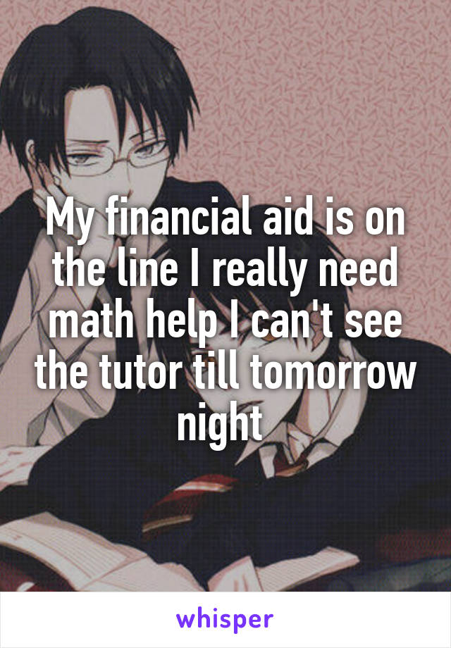 My financial aid is on the line I really need math help I can't see the tutor till tomorrow night 