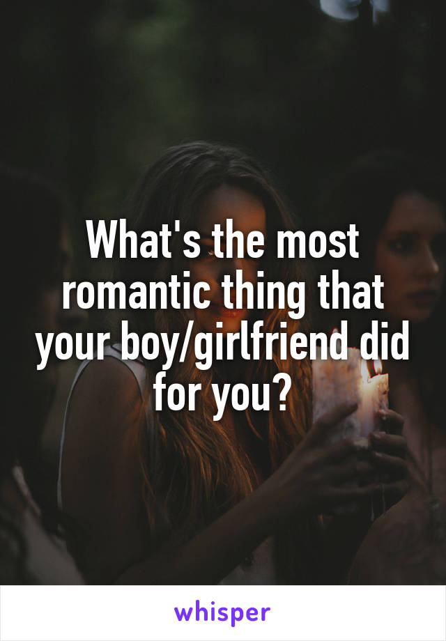 What's the most romantic thing that your boy/girlfriend did for you?