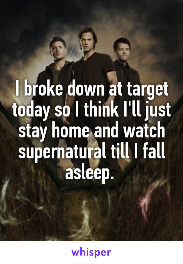 I broke down at target today so I think I'll just stay home and watch supernatural till I fall asleep. 