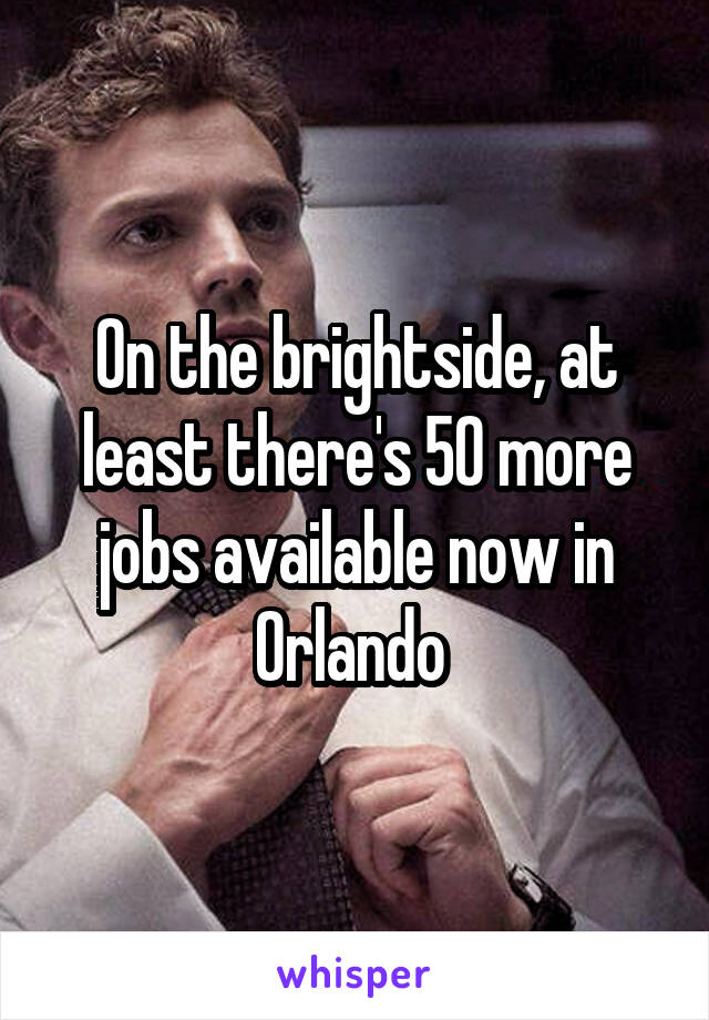 On the brightside, at least there's 50 more jobs available now in Orlando 