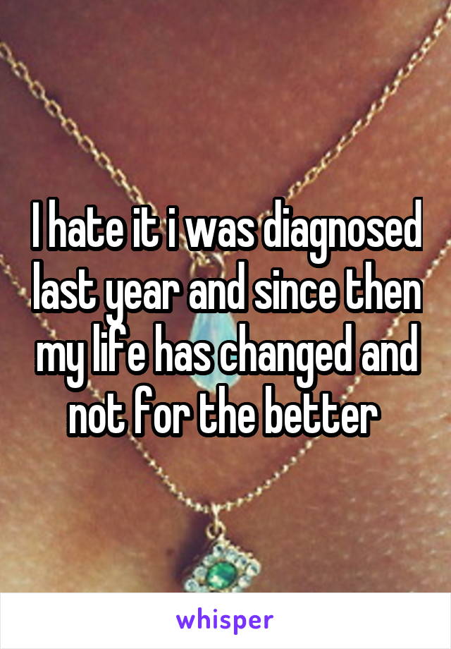 I hate it i was diagnosed last year and since then my life has changed and not for the better 