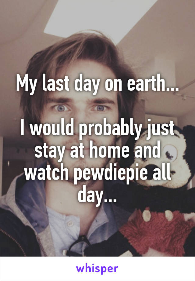 My last day on earth...

I would probably just stay at home and watch pewdiepie all day...