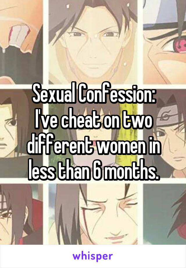 Sexual Confession:
I've cheat on two different women in less than 6 months.