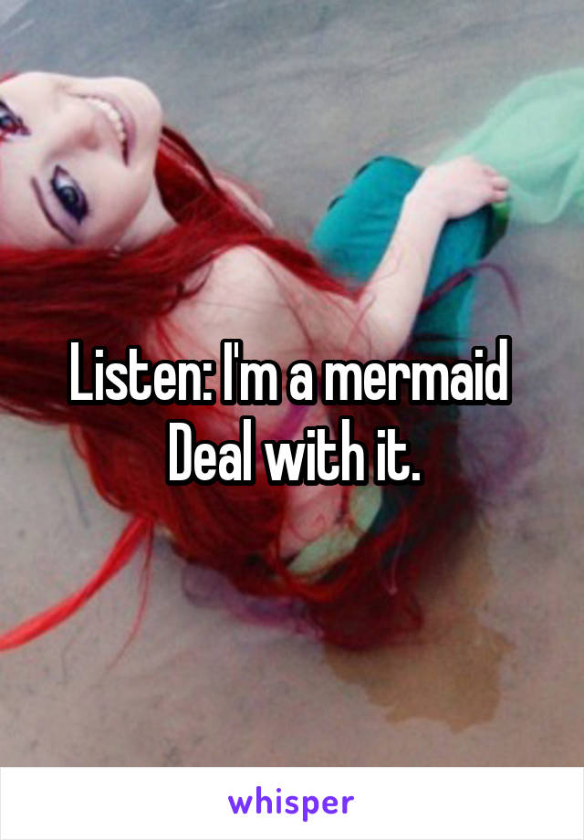 Listen: I'm a mermaid 
Deal with it.