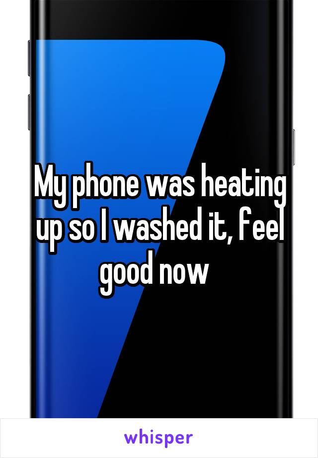 My phone was heating up so I washed it, feel good now  