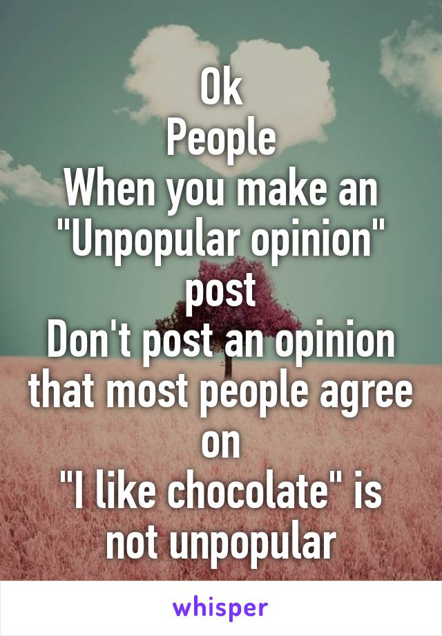 Ok
People
When you make an "Unpopular opinion" post
Don't post an opinion that most people agree on
"I like chocolate" is not unpopular