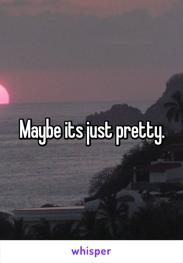 Maybe its just pretty.