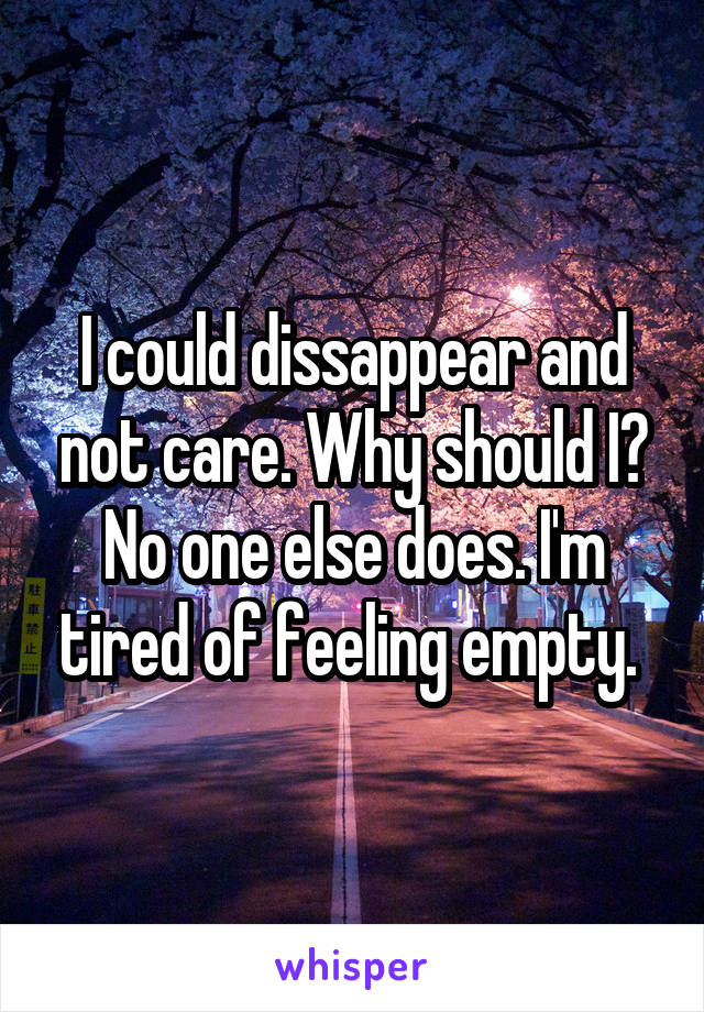 I could dissappear and not care. Why should I? No one else does. I'm tired of feeling empty. 