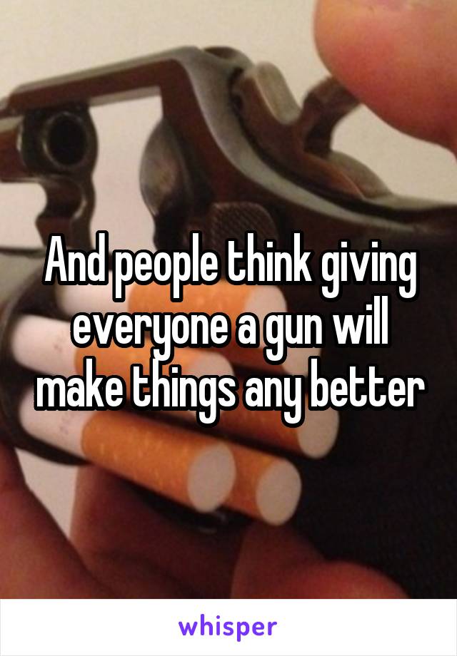 And people think giving everyone a gun will make things any better