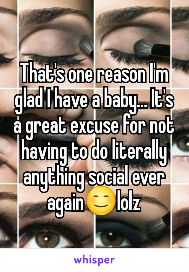 That's one reason I'm glad I have a baby... It's a great excuse for not having to do literally anything social ever again😊lolz