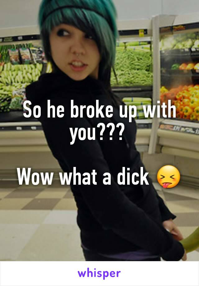 So he broke up with you??? 

Wow what a dick 😝