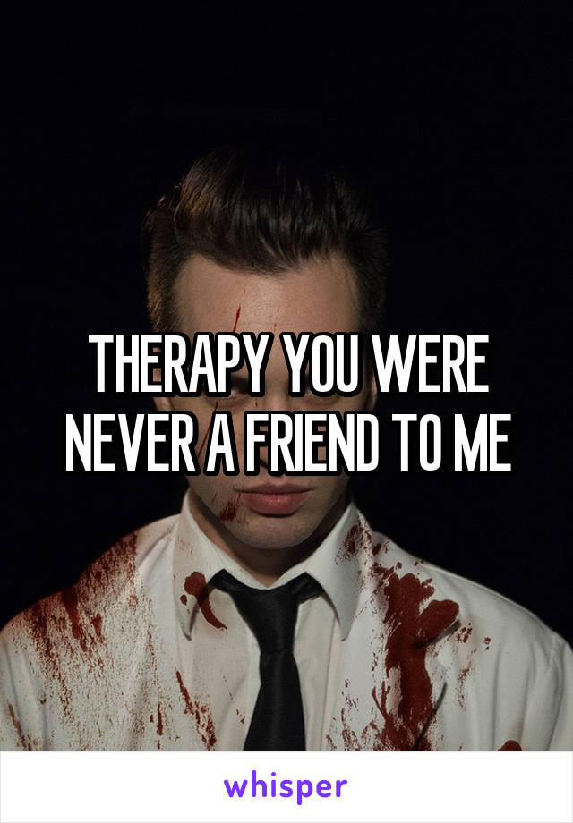 THERAPY YOU WERE NEVER A FRIEND TO ME