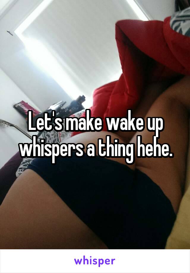 Let's make wake up whispers a thing hehe.