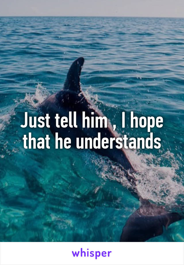 Just tell him , I hope that he understands