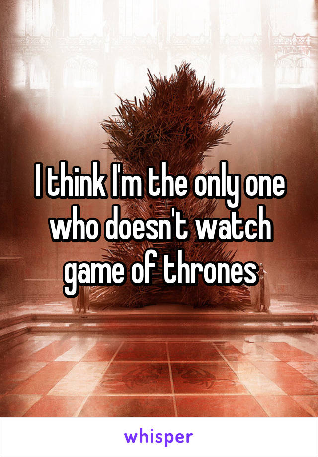 I think I'm the only one who doesn't watch game of thrones