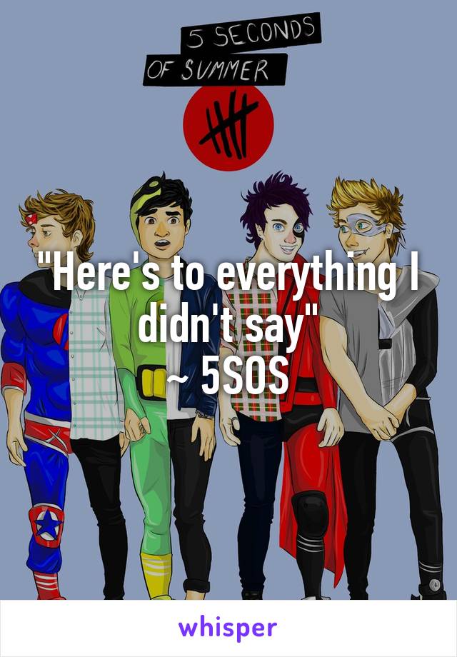 "Here's to everything I didn't say"
~ 5SOS