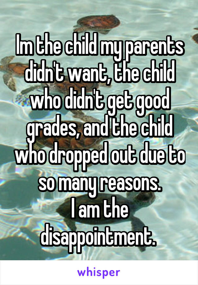 Im the child my parents didn't want, the child who didn't get good grades, and the child who dropped out due to so many reasons.
I am the disappointment. 