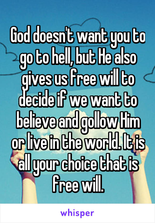 God doesn't want you to go to hell, but He also gives us free will to decide if we want to believe and gollow Him or live in the world. It is all your choice that is free will.