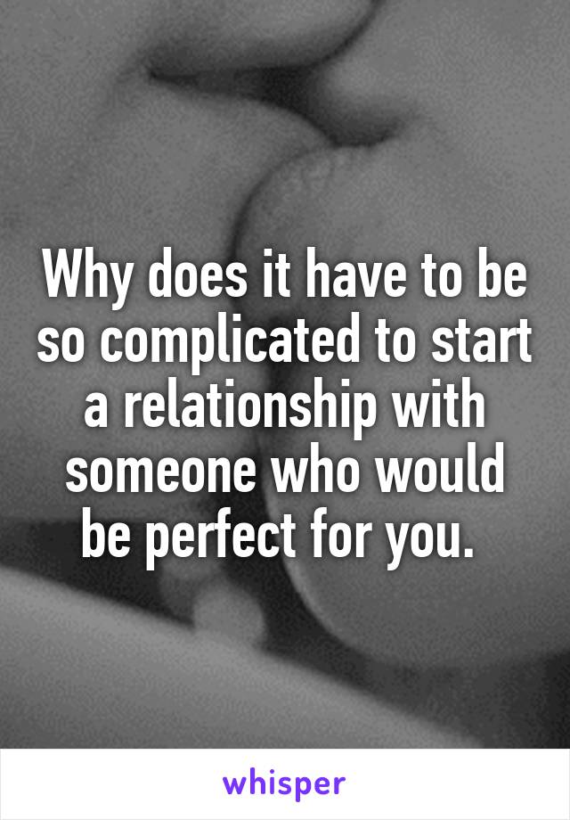 Why does it have to be so complicated to start a relationship with someone who would be perfect for you. 