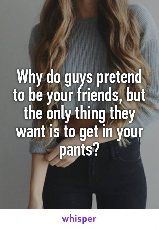 Why do guys pretend to be your friends, but the only thing they want is to get in your pants?