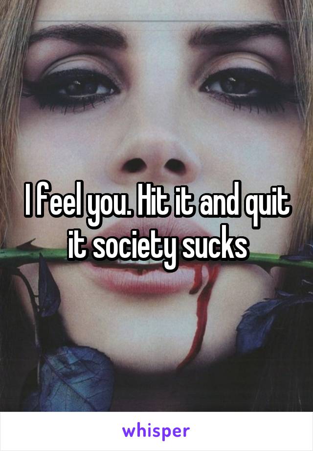 I feel you. Hit it and quit it society sucks