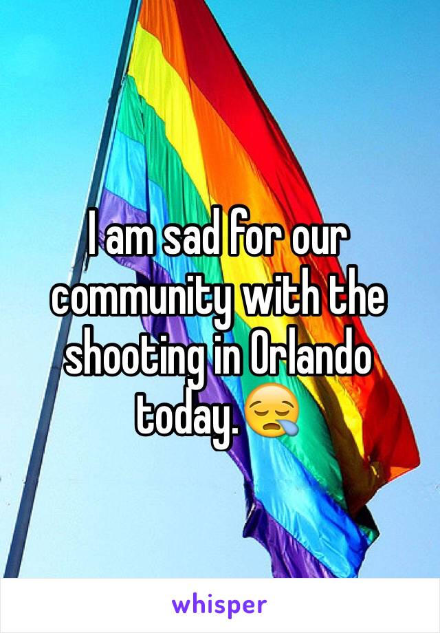 I am sad for our community with the shooting in Orlando today.😪