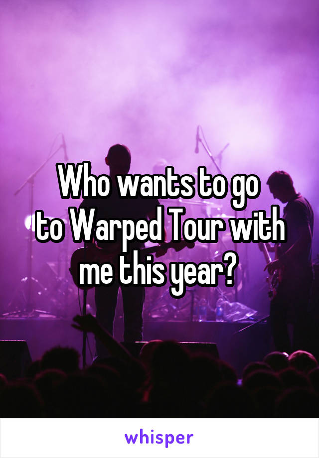 Who wants to go 
to Warped Tour with me this year? 