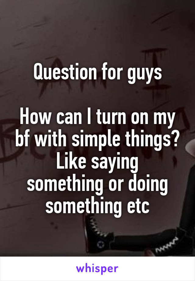 Question for guys

How can I turn on my bf with simple things?
Like saying something or doing something etc