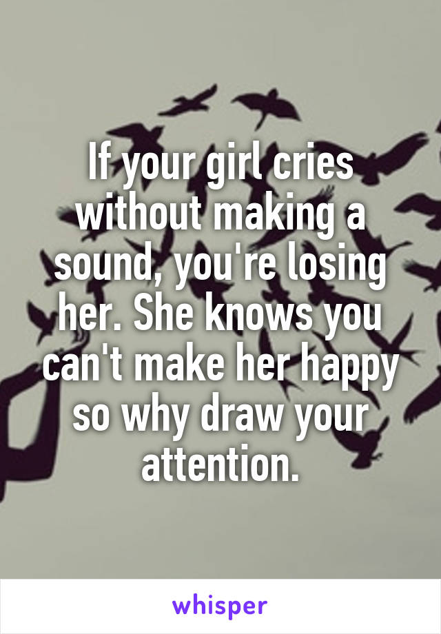 If your girl cries without making a sound, you're losing her. She knows you can't make her happy so why draw your attention.