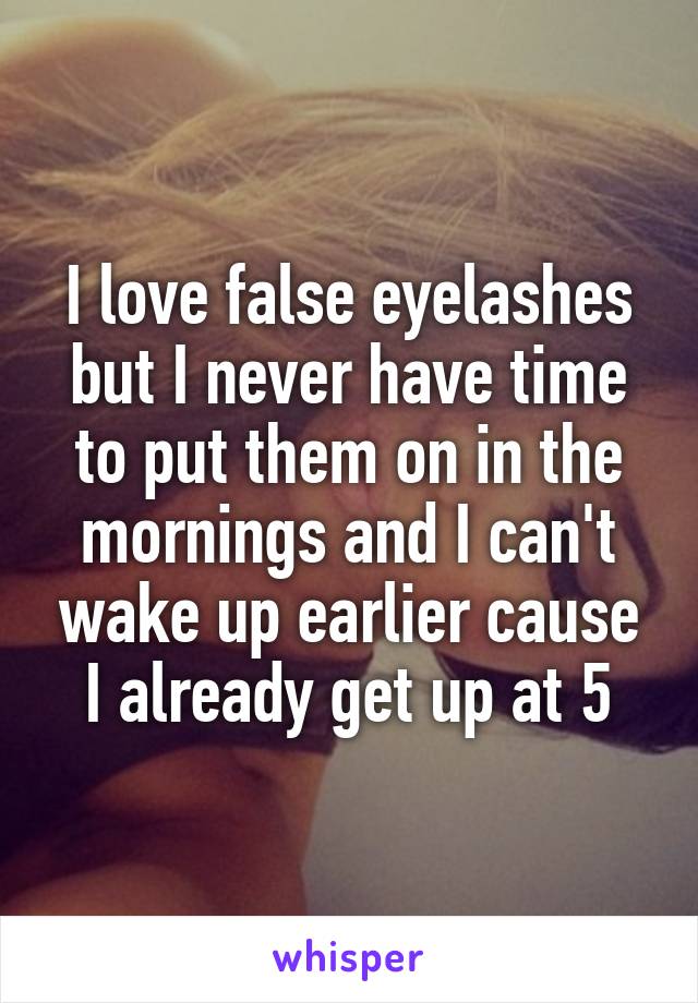 I love false eyelashes but I never have time to put them on in the mornings and I can't wake up earlier cause I already get up at 5