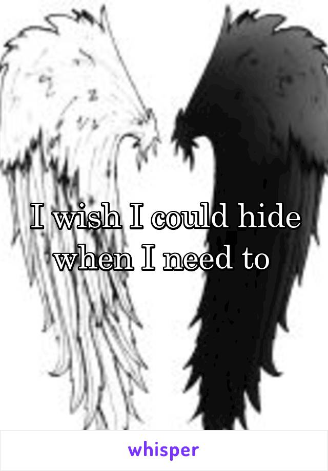 I wish I could hide when I need to 