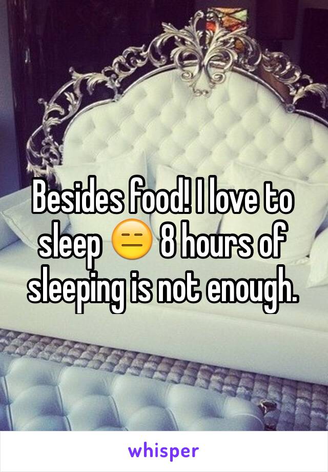 Besides food! I love to sleep 😑 8 hours of sleeping is not enough.